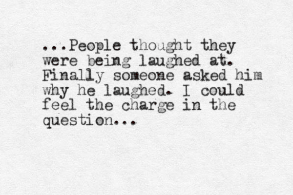 ...People thought they were being laughed at. Finally someone asked him why he laughed. I could feel the charge in the question...