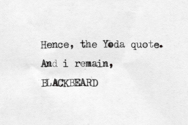 Hence, the Yoda quote. And i remain, BLACKBEARD