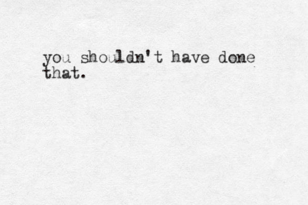 you shouldn't have done that.