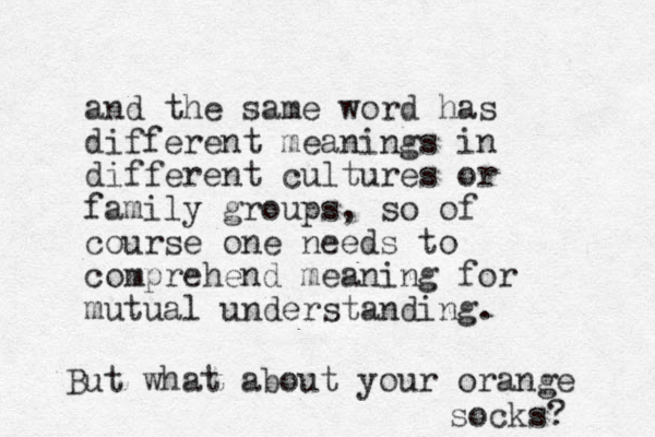 and the same word has different meanings in different cultures or family groups, so of course one needs to comprehend meaning for mutual understanding. But what about your orange socks? 