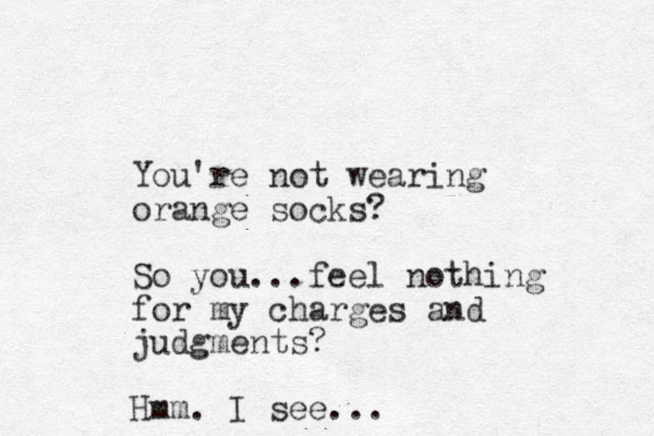 You're not wearing orange socks? So you ...feel nothing for my charges and judgments? Hmm. I see...