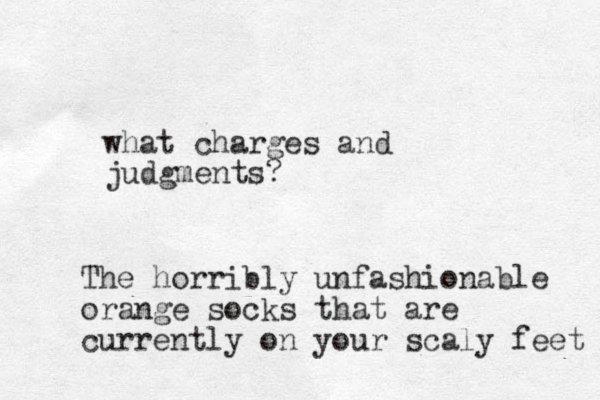 what charges and judgments? The horribly unfashionable orange socks that are currently on your scaly feet 