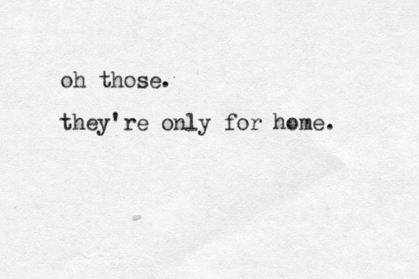 oh those. they're only for home. 