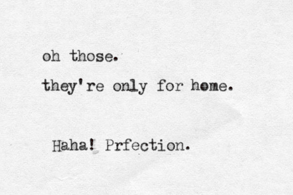 oh those. they're only for home. Haha! Prfection.