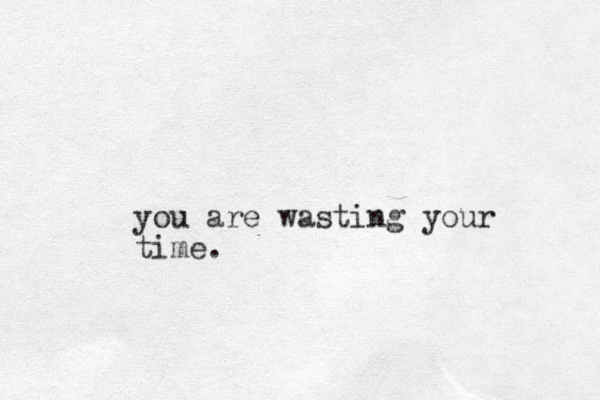 you are wasting your time.