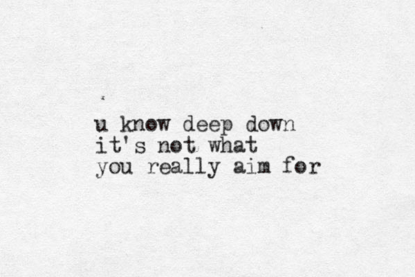 u know deep down it's not what you really aim for