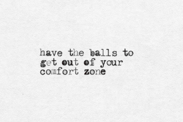 have the balls to get out of your comfort zone