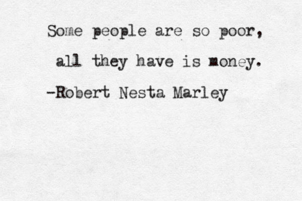 Some people are so poor, all they have is money. -Robert Nesta Marley 