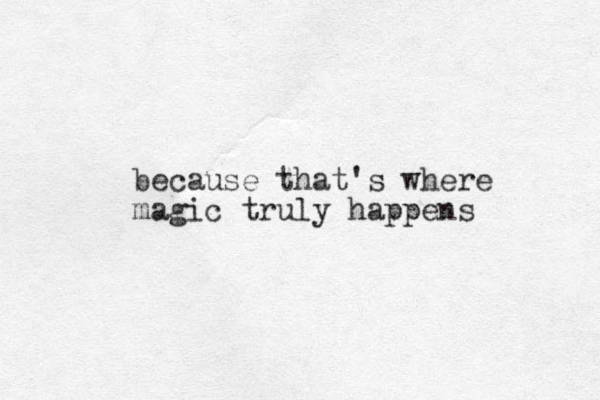 because that's where magic truly happens