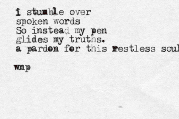 i I stumble over spoken words So instead my pen glides my truths. a pardon for this restless soul. wnp