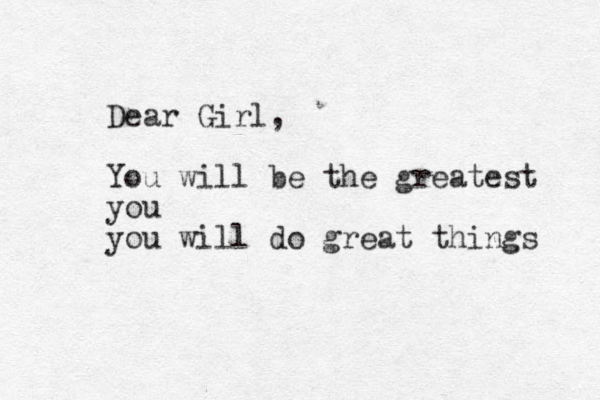 Dear Girl, You will be the greatest you you will do great things 