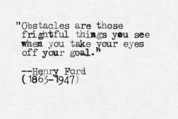 "Obstacles are those frightful things you see when you take your eyes off your goal." --Henry Ford (1863-1947)