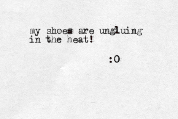 my shoes are ungluing in the heat! :0 0