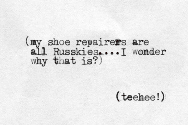 (my shoe repairers are all Russkies....I wonder why that is?) teehee!) ( 