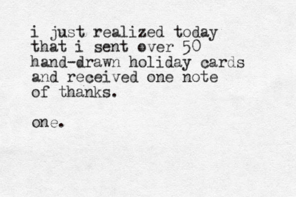 i just realized today that i sent over 50 hand-drawn holiday cards and received one note of thanks. one.