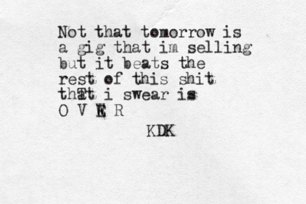 Not that tomorrow is a gig that im selling but it beats the rest of this shit thT at i swear is O V W E E R KDK