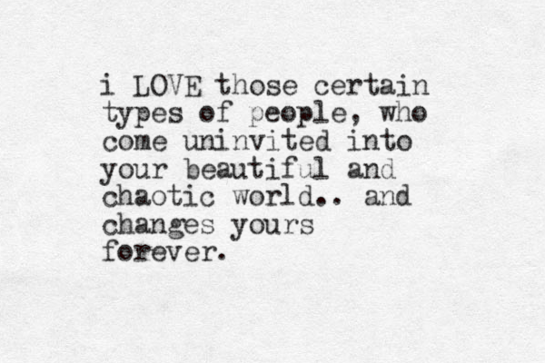 i LOVE those certain types of people, who come uninvited into your beautiful and chaotic world.. and changes yours forever.
