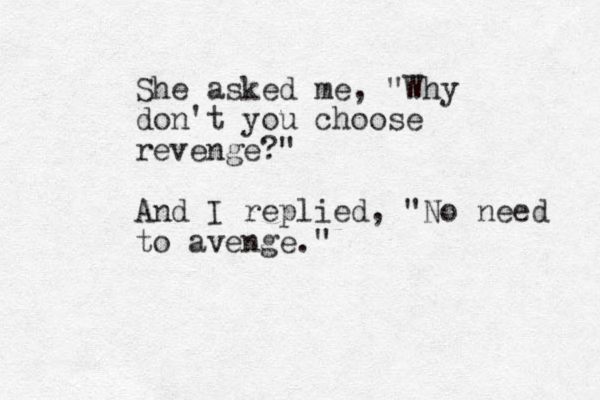 She asked me, "Why don't you choose revenge?" And I replied, "No need to avenge."