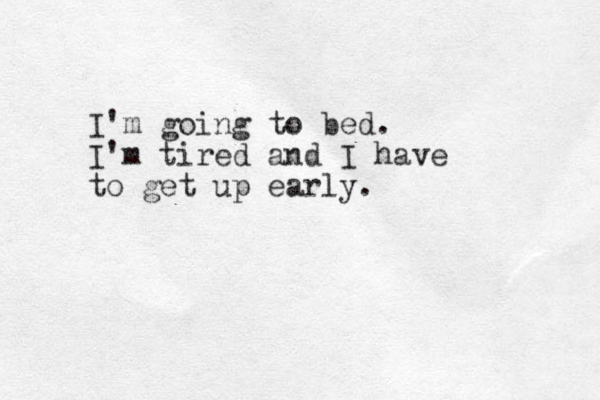 I'm going to bed. I'm tired and I have to get up early. 