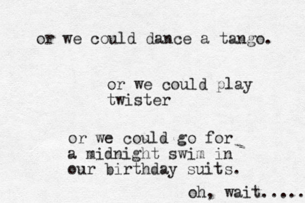 or we could dance a tango. or we could play twister or we could go for a midnight swim in our birthday suits. oh, wait...... 