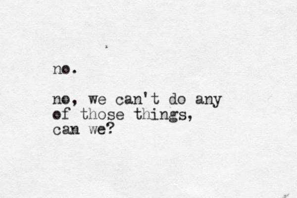no. no, we can't do any of those things, can we?