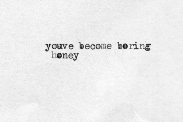 youve become boring honey