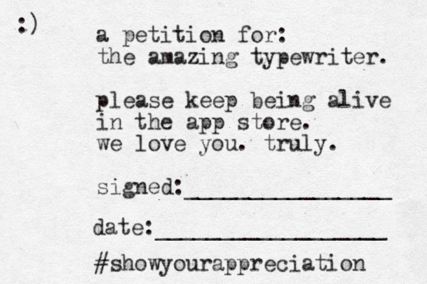 a petition for: the amazing typewriter. please keep being alive in the app store. we love you. truly. signed:________________ date:__________________ #showyourappreciation :)