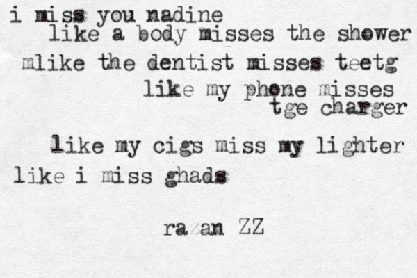 i miss you nadine like a body misses the shower mlike the dentist misses teetg like my phone misses tge charger like my cigs miss my lighter like i miss ghads razan ZZ