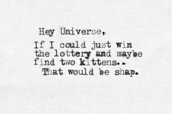 If I could just win the lottery and maybe find two kittens.. Hey Universe, That would be shap. 
