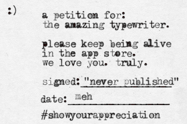 a petition for: the amazing typewriter. please keep being alive in the app store. we love you. truly. signed:________________ date:__________________ #showyourappreciation :) "never published" meh