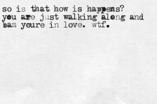 so is that how is happens? you are just walking along and bam youre in love. wtf. 