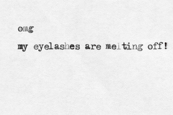 omg my eyelashes are melting off! 
