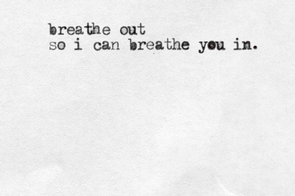 breathe out so i can breathe you in. 
