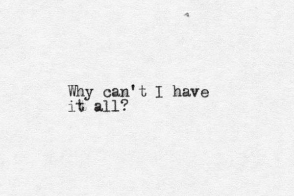 Why can't I have it all?
