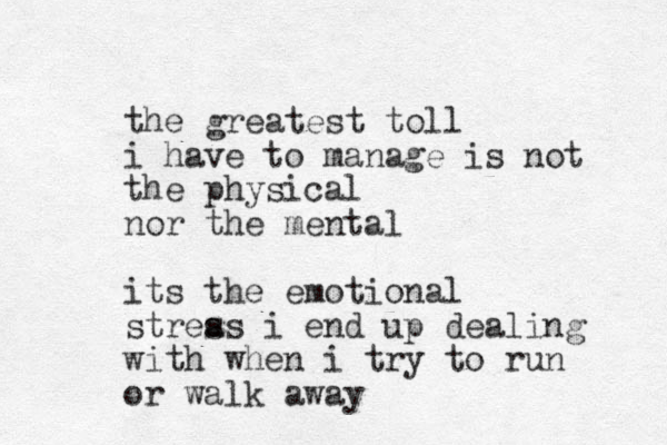 the greatest toll i have to manage is not the physical nor the mental its the emotional streas s i end up dealing with when i try to run or walk away
