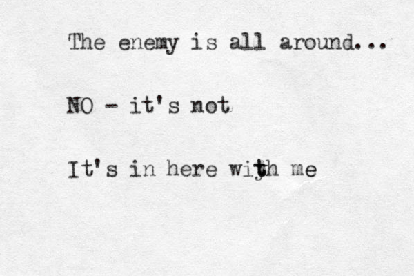 The enemy is all around... NO - it's not It's in here wiy t t th me e