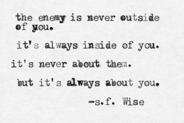 the enemy is never outside of uou. y y it's always inside of you. it's never about them. but it's always about you. -s.f. Wise 