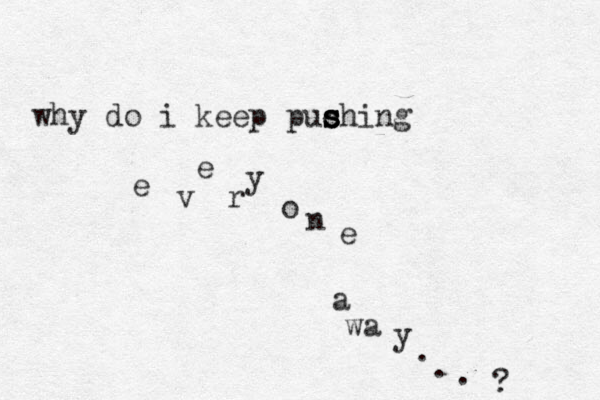 why do i keep puching s s s s e v e r y o n e a wa y . . . ? 