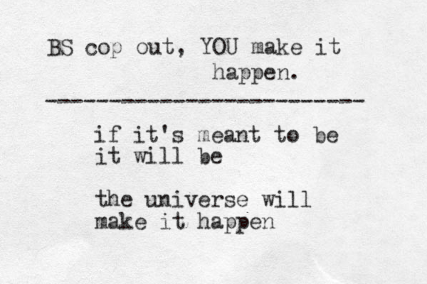 if it's mean t to be it will be the universe will make it happen BS cop out, YOU make it happen. ------------------------- 