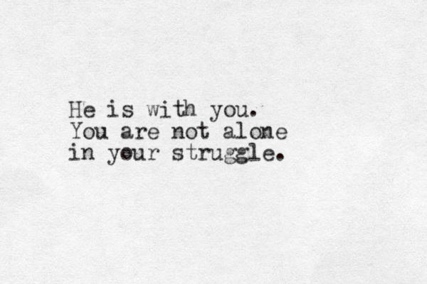 He is with you. You are not alone in your struggle.