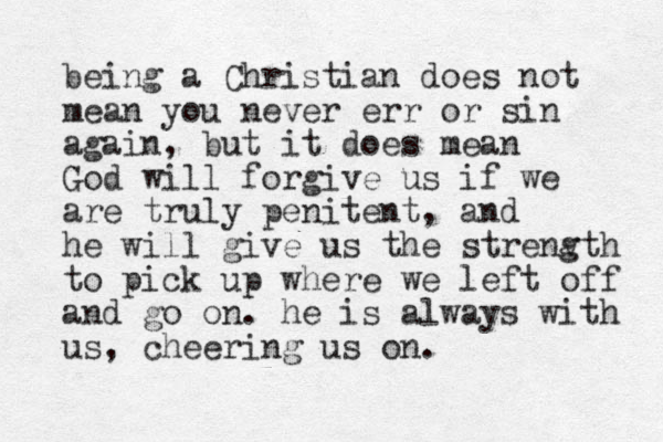 being a Christian does not mean you never err or sin again, but it does mean God will forgive us if we are truly penitent, and he will give us the strenv gth to pick up where we left off and go on. he is always with us, cheering us on.