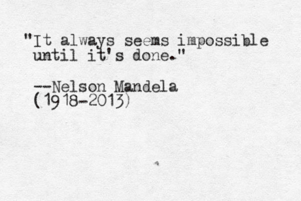 "It always seems impossible until it's done." --Nelson Mandela (1918-2013)