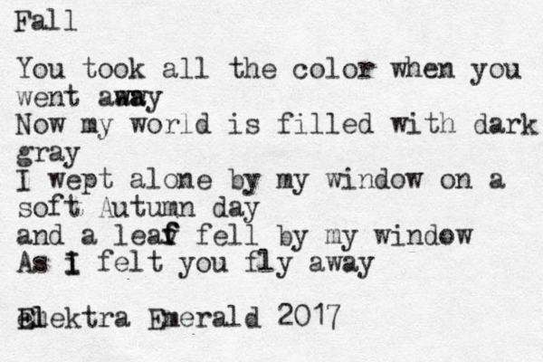 Fall You took all the color when you went aaw w wa ay Now my world is filled with dark gray I wept alone by my window on a soft Autumn day and a leav f f f fell by my window As i I I felt you fly away E em El lektra Emerald 2017