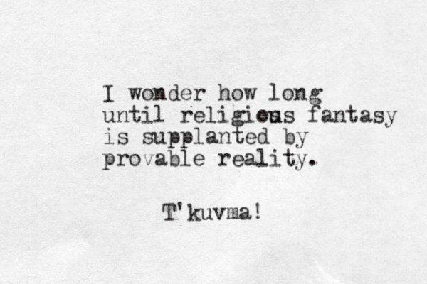 I wonder how long until religios u us fantasy is supplanted by provable reality. T'kuvma!