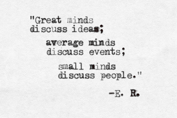 "Great minds discuss ideas; average minds discuss events; small minds discuss people." -E. R. 