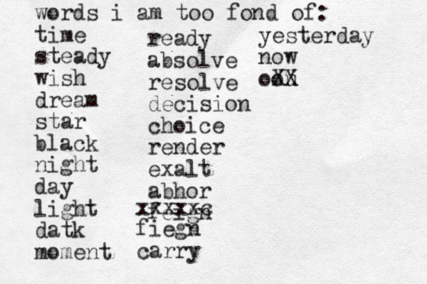 words i am too fond of: time steady wish dream star black night day light datk moment ready absolve resolve decision choice render exalt abhor feign xxxxxc fiegn carry yesterday now oou XX