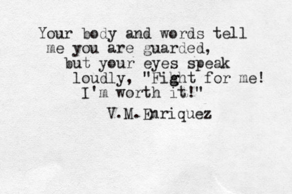 Your body and words tell me you are guarded, but your eyes speak loudly, "Fih g g ght for me! I'm worth it!" V.M.Enriquez 