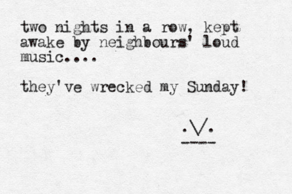 two nights in a row, kept awake by neighbours' loud music.... they've wrecked my Sunday! .\/. ----