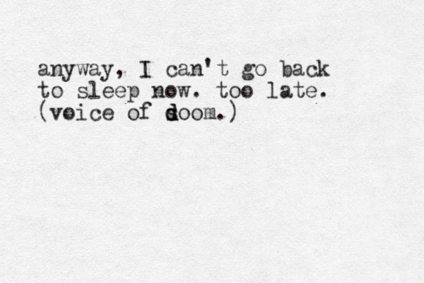 anyway, I can't go back to sleep now. too late. (voice of s d d doom.)