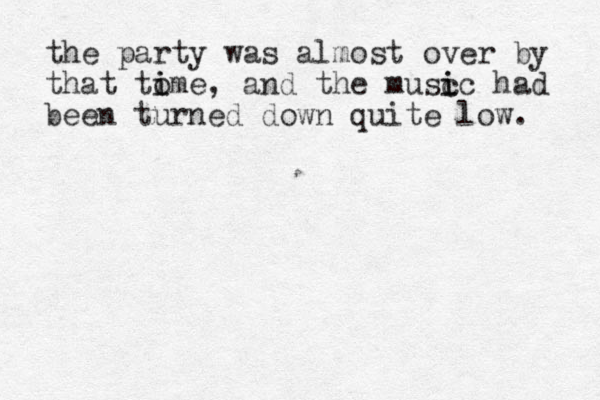 the party was almost over by that tome i i , and the musc ic i had been turned down quite low. 